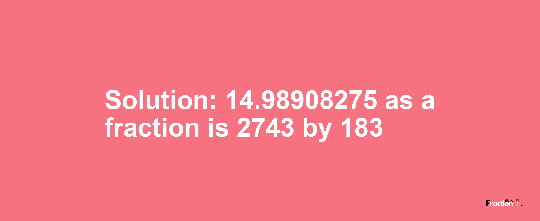 Solution:14.98908275 as a fraction is 2743/183